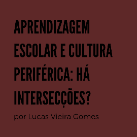 Lucas Vieira Gomes de Abreu – Apredizagem Escolar e Cultura Periférica: Há intersecções?